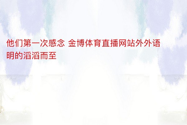 他们第一次感念 金博体育直播网站外外语明的滔滔而至