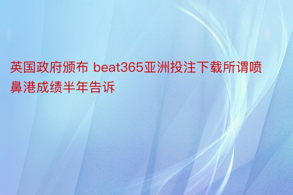 英国政府颁布 beat365亚洲投注下载所谓喷鼻港成绩半年告诉