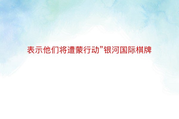 表示他们将遭蒙行动”银河国际棋牌