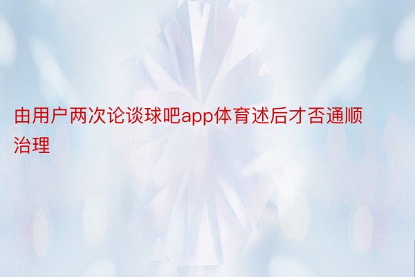 由用户两次论谈球吧app体育述后才否通顺治理