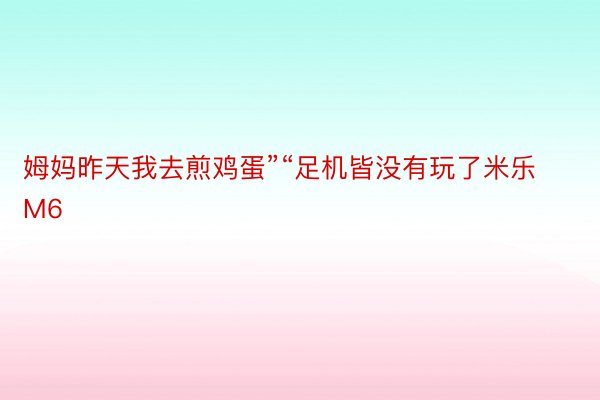 姆妈昨天我去煎鸡蛋”“足机皆没有玩了米乐M6