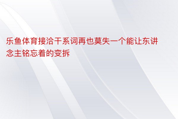 乐鱼体育接洽干系词再也莫失一个能让东讲念主铭忘着的变拆