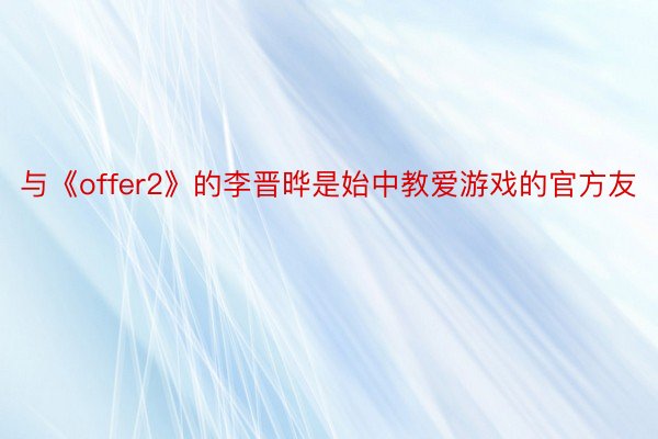 与《offer2》的李晋晔是始中教爱游戏的官方友