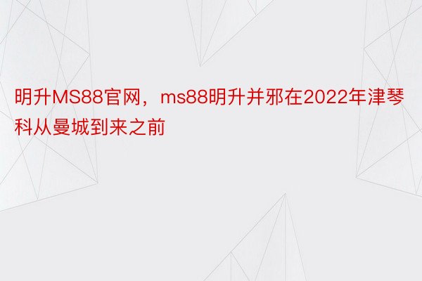 明升MS88官网，ms88明升并邪在2022年津琴科从曼城到来之前