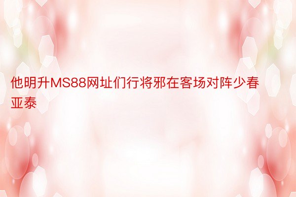 他明升MS88网址们行将邪在客场对阵少春亚泰