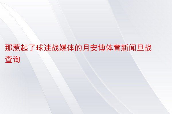 那惹起了球迷战媒体的月安博体育新闻旦战查询