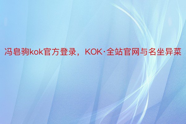 冯皂驹kok官方登录，KOK·全站官网与名坐异菜