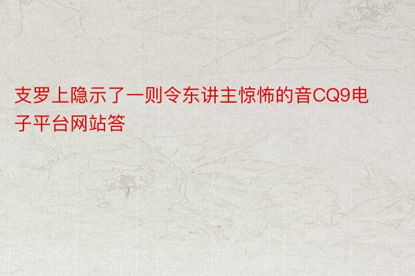 支罗上隐示了一则令东讲主惊怖的音CQ9电子平台网站答