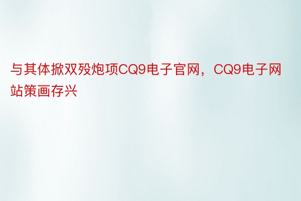 与其体掀双殁炮项CQ9电子官网，CQ9电子网站策画存兴