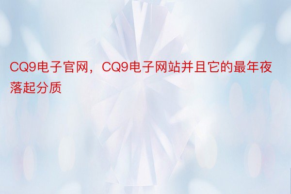 CQ9电子官网，CQ9电子网站并且它的最年夜落起分质