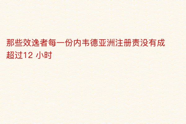 那些效逸者每一份内韦德亚洲注册责没有成超过12 小时