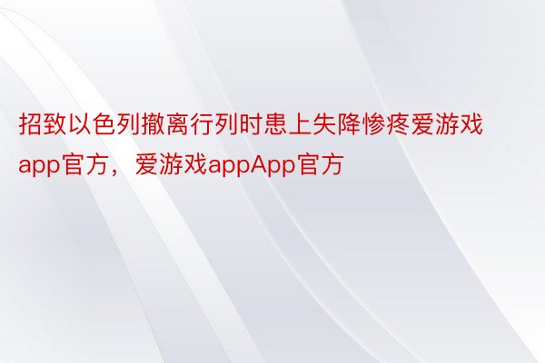 招致以色列撤离行列时患上失降惨疼爱游戏app官方，爱游戏appApp官方