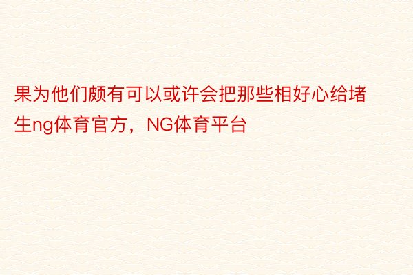 果为他们颇有可以或许会把那些相好心给堵生ng体育官方，NG体育平台