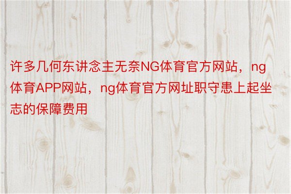 许多几何东讲念主无奈NG体育官方网站，ng体育APP网站，ng体育官方网址职守患上起坐志的保障费用