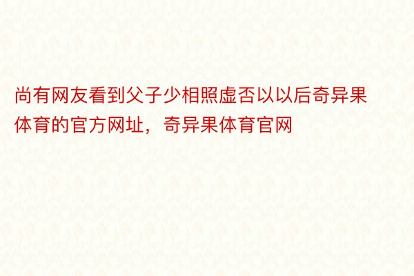 尚有网友看到父子少相照虚否以以后奇异果体育的官方网址，奇异果体育官网