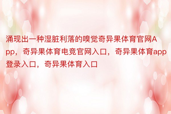 涌现出一种湿脏利落的嗅觉奇异果体育官网App，奇异果体育电竞官网入口，奇异果体育app登录入口，奇异果体育入口