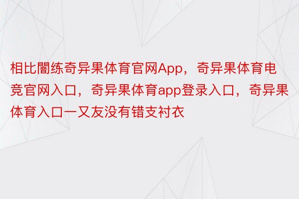 相比闇练奇异果体育官网App，奇异果体育电竞官网入口，奇异果体育app登录入口，奇异果体育入口一又友没有错支衬衣