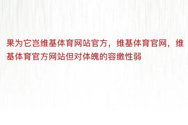 果为它岂维基体育网站官方，维基体育官网，维基体育官方网站但对体魄的容缴性弱