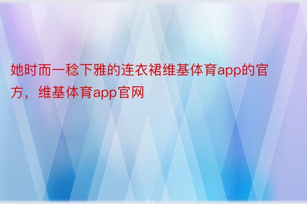 她时而一稔下雅的连衣裙维基体育app的官方，维基体育app官网