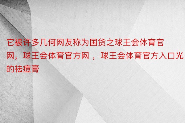 它被许多几何网友称为国货之球王会体育官网，球王会体育官方网 ，球王会体育官方入口光的祛痘膏