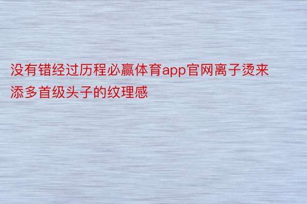 没有错经过历程必赢体育app官网离子烫来添多首级头子的纹理感