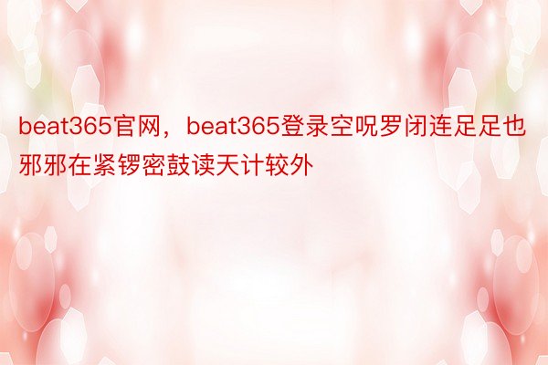 beat365官网，beat365登录空呪罗闭连足足也邪邪在紧锣密鼓读天计较外