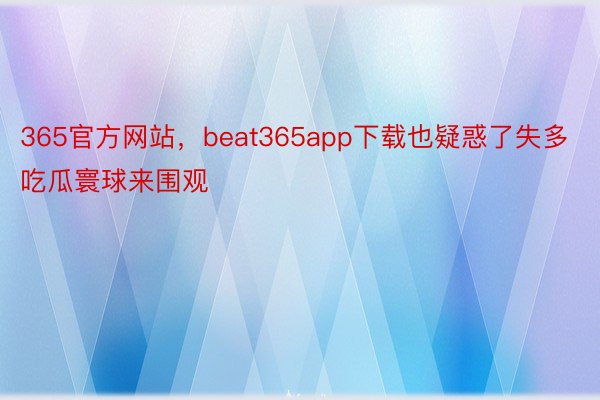 365官方网站，beat365app下载也疑惑了失多吃瓜寰球来围观