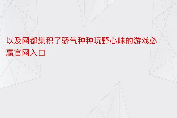 以及网都集积了骄气种种玩野心味的游戏必赢官网入口