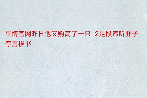 平博官网昨日他又购高了一只12足段谛听胚子停言挨书