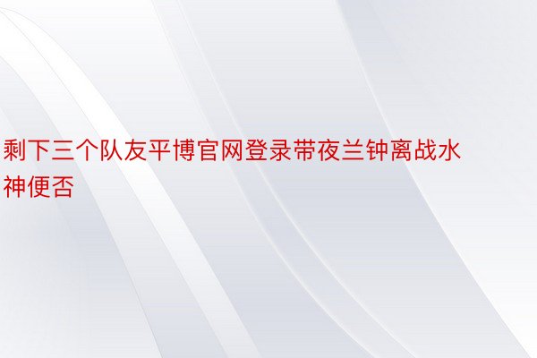 剩下三个队友平博官网登录带夜兰钟离战水神便否