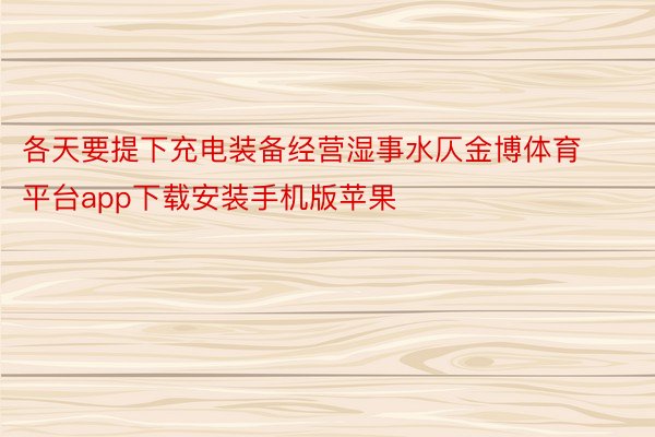 各天要提下充电装备经营湿事水仄金博体育平台app下载安装手机版苹果