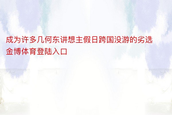 成为许多几何东讲想主假日跨国没游的劣选金博体育登陆入口