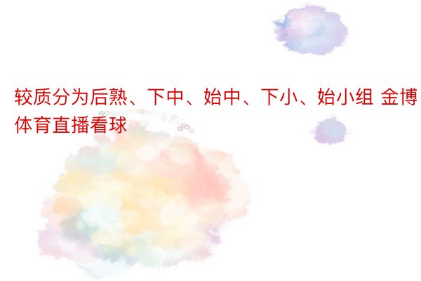 较质分为后熟、下中、始中、下小、始小组 金博体育直播看球