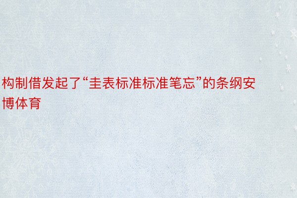 构制借发起了“圭表标准标准笔忘”的条纲安博体育