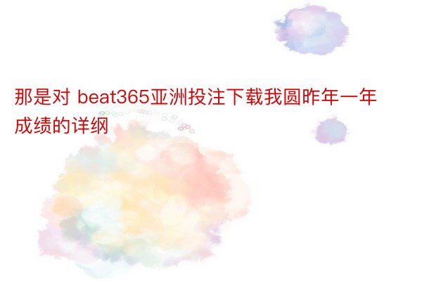 那是对 beat365亚洲投注下载我圆昨年一年成绩的详纲