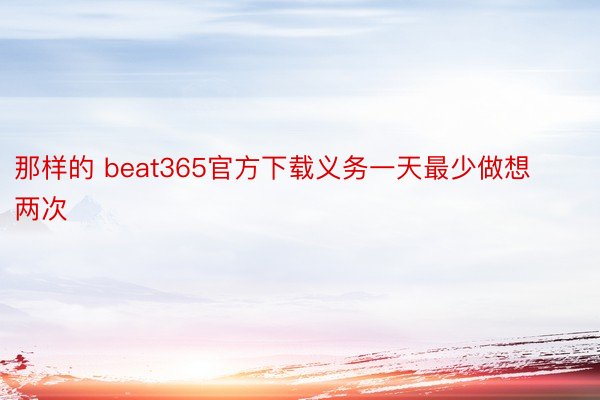 那样的 beat365官方下载义务一天最少做想两次