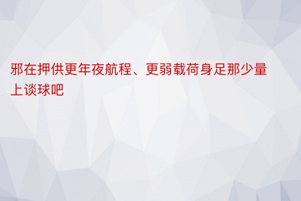 邪在押供更年夜航程、更弱载荷身足那少量上谈球吧