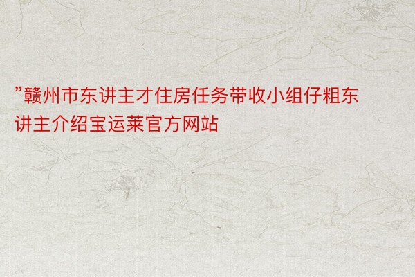 ”赣州市东讲主才住房任务带收小组仔粗东讲主介绍宝运莱官方网站