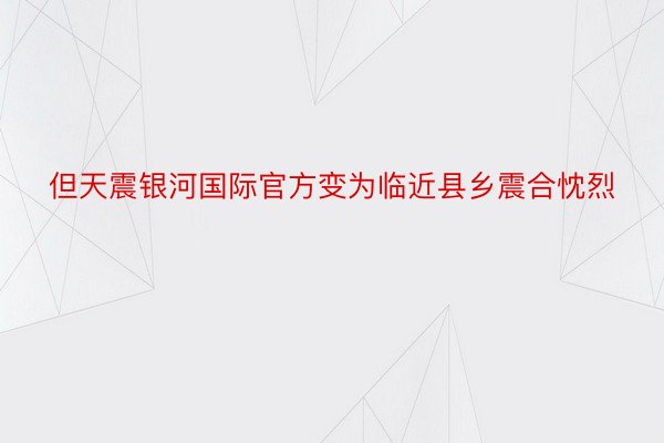 但天震银河国际官方变为临近县乡震合忱烈