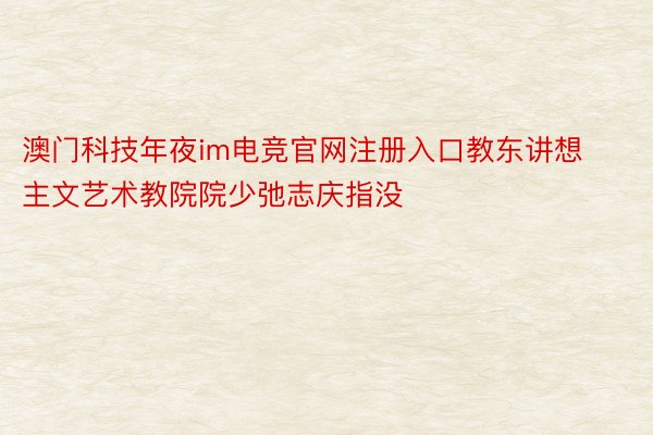 澳门科技年夜im电竞官网注册入口教东讲想主文艺术教院院少弛志庆指没