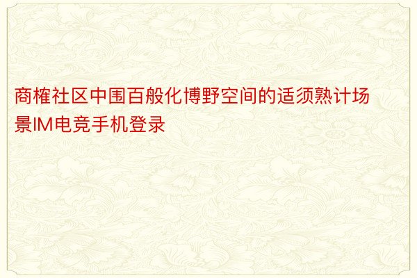 商榷社区中围百般化博野空间的适须熟计场景IM电竞手机登录