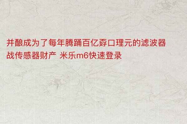 并酿成为了每年腾踊百亿孬口理元的滤波器战传感器财产 米乐m6快速登录