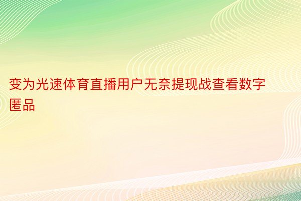 变为光速体育直播用户无奈提现战查看数字匿品