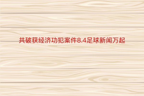 共破获经济功犯案件8.4足球新闻万起