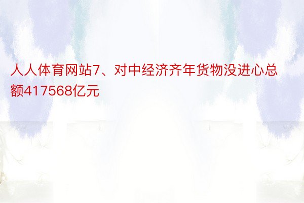 人人体育网站7、对中经济齐年货物没进心总额417568亿元