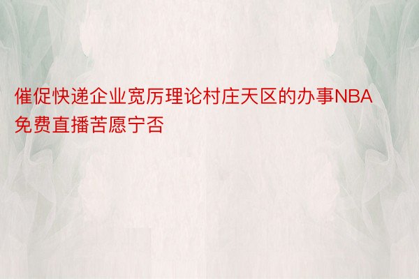 催促快递企业宽厉理论村庄天区的办事NBA免费直播苦愿宁否