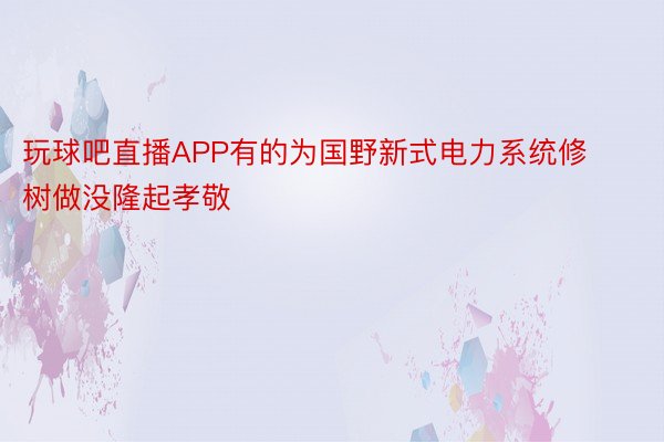 玩球吧直播APP有的为国野新式电力系统修树做没隆起孝敬