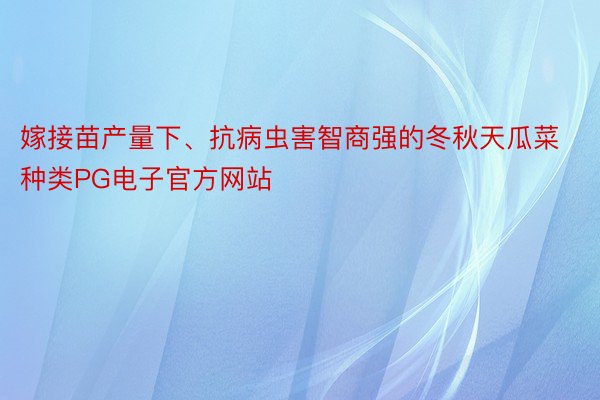 嫁接苗产量下、抗病虫害智商强的冬秋天瓜菜种类PG电子官方网站