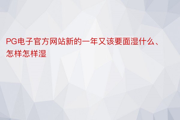 PG电子官方网站新的一年又该要面湿什么、怎样怎样湿