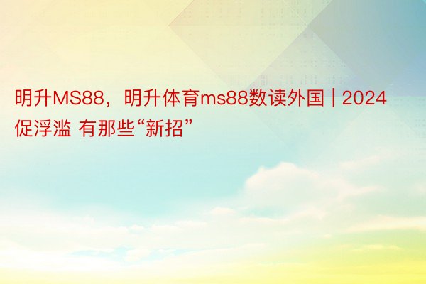 明升MS88，明升体育ms88数读外国 | 2024促浮滥 有那些“新招”